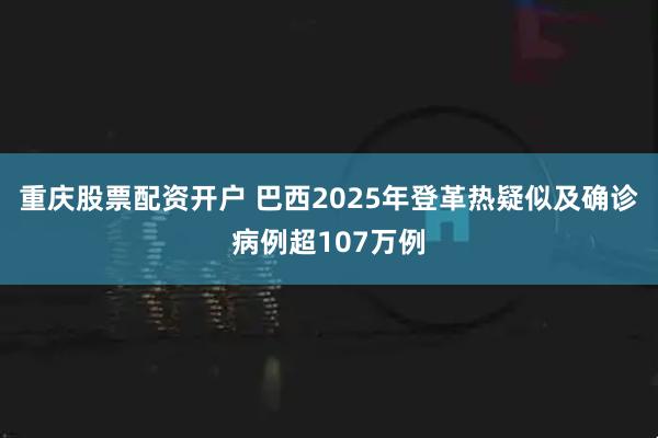 重庆股票配资开户 巴西2025年登革热疑似及确诊病例超107万例