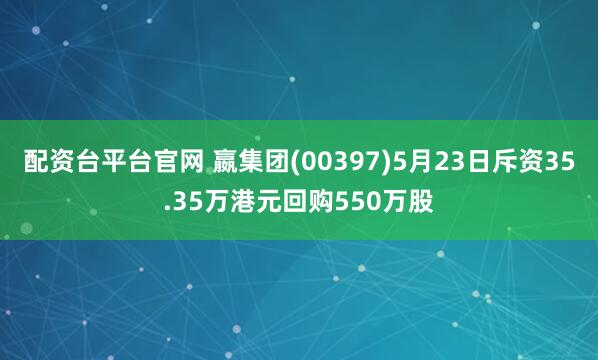 配资台平台官网 嬴集团(00397)5月23日斥资35.35万港元回购550万股