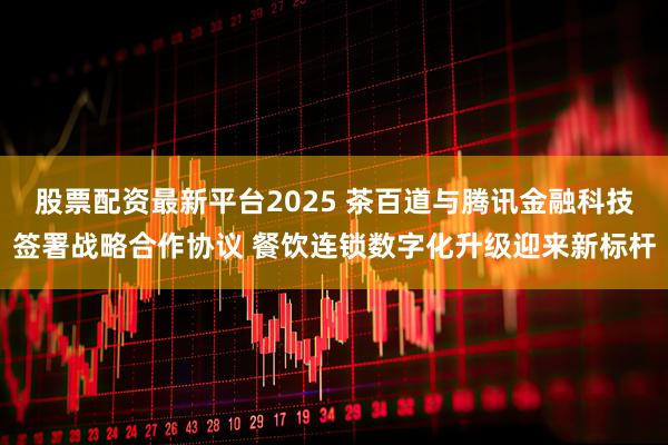 股票配资最新平台2025 茶百道与腾讯金融科技签署战略合作协议 餐饮连锁数字化升级迎来新标杆