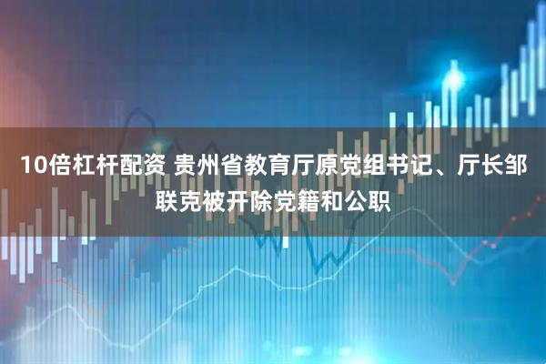 10倍杠杆配资 贵州省教育厅原党组书记、厅长邹联克被开除党籍和公职