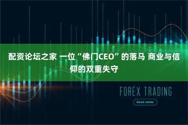 配资论坛之家 一位“佛门CEO”的落马 商业与信仰的双重失守