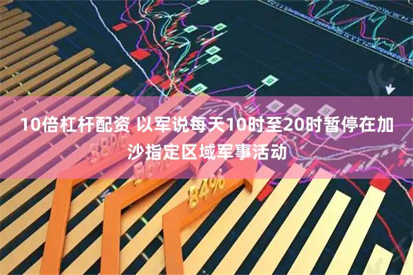 10倍杠杆配资 以军说每天10时至20时暂停在加沙指定区域军事活动