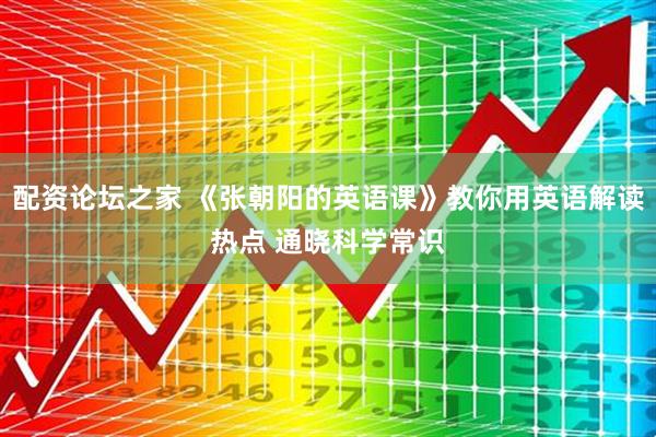 配资论坛之家 《张朝阳的英语课》教你用英语解读热点 通晓科学常识