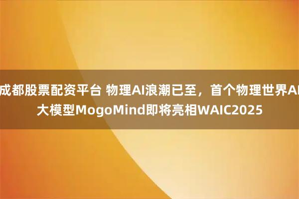 成都股票配资平台 物理AI浪潮已至，首个物理世界AI大模型MogoMind即将亮相WAIC2025