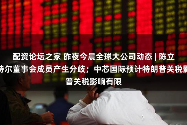 配资论坛之家 昨夜今晨全球大公司动态 | 陈立武与英特尔董事会成员产生分歧；中芯国际预计特朗普关税影响有限