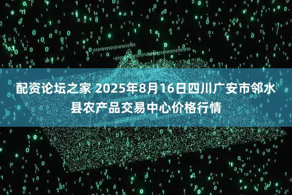 配资论坛之家 2025年8月16日四川广安市邻水县农产品交易中心价格行情