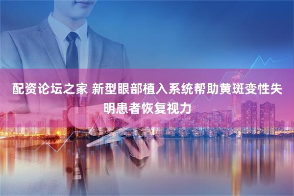 配资论坛之家 新型眼部植入系统帮助黄斑变性失明患者恢复视力