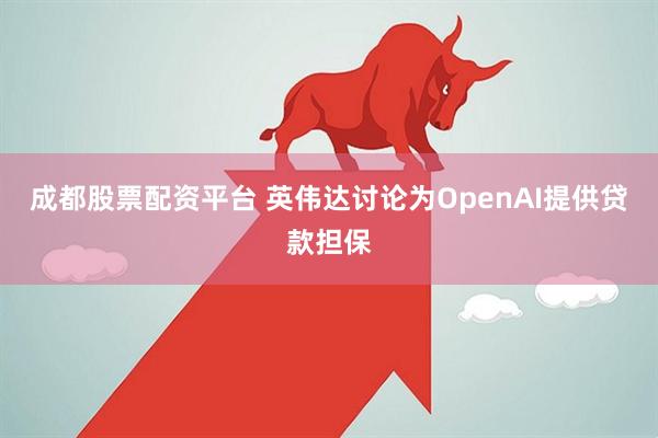 成都股票配资平台 英伟达讨论为OpenAI提供贷款担保