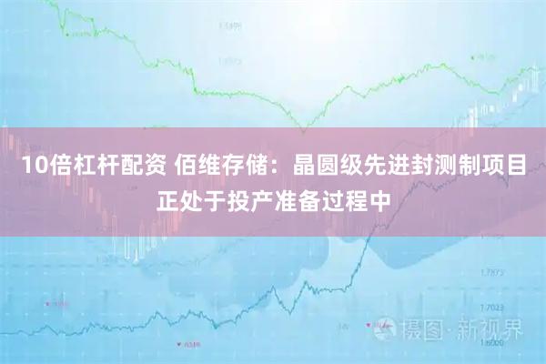 10倍杠杆配资 佰维存储：晶圆级先进封测制项目正处于投产准备过程中