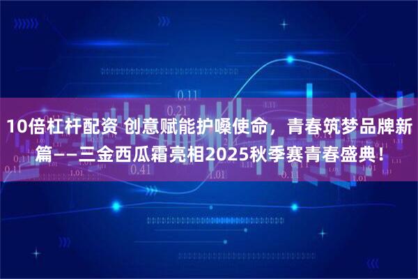 10倍杠杆配资 创意赋能护嗓使命，青春筑梦品牌新篇——三金西瓜霜亮相2025秋季赛青春盛典！