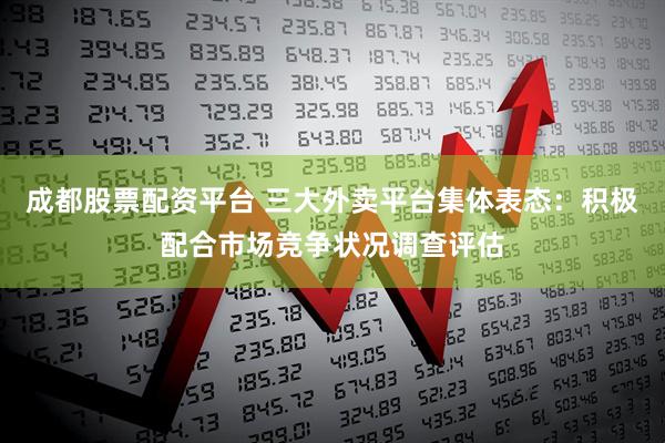 成都股票配资平台 三大外卖平台集体表态：积极配合市场竞争状况调查评估